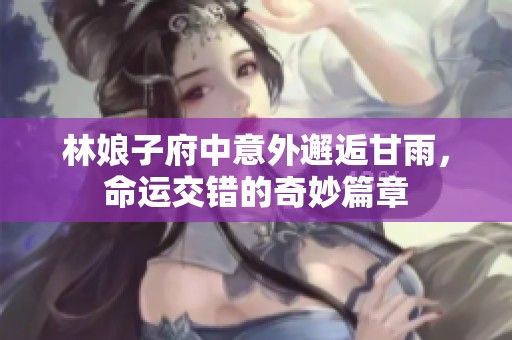 林娘子府中意外邂逅甘雨，命运交错的奇妙篇章