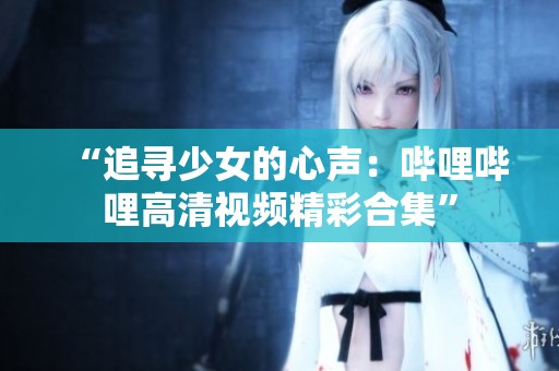 “追寻少女的心声：哔哩哔哩高清视频精彩合集”