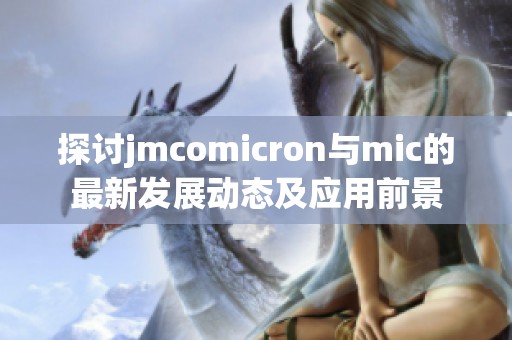 探讨jmcomicron与mic的最新发展动态及应用前景