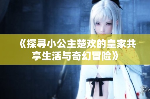 《探寻小公主楚欢的皇家共享生活与奇幻冒险》
