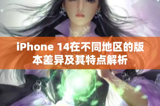 iPhone 14在不同地区的版本差异及其特点解析