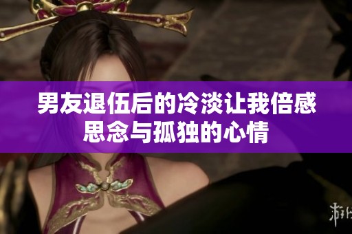 男友退伍后的冷淡让我倍感思念与孤独的心情