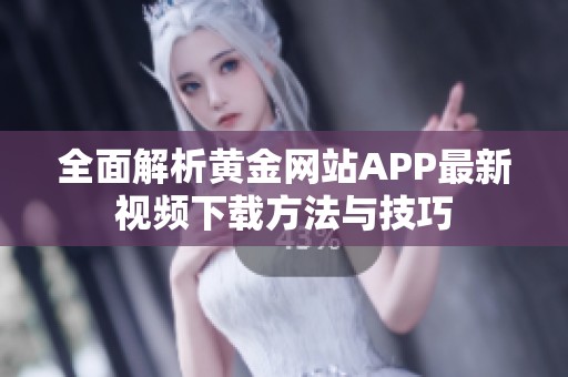 全面解析黄金网站APP最新视频下载方法与技巧