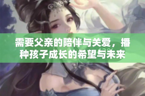 需要父亲的陪伴与关爱，播种孩子成长的希望与未来