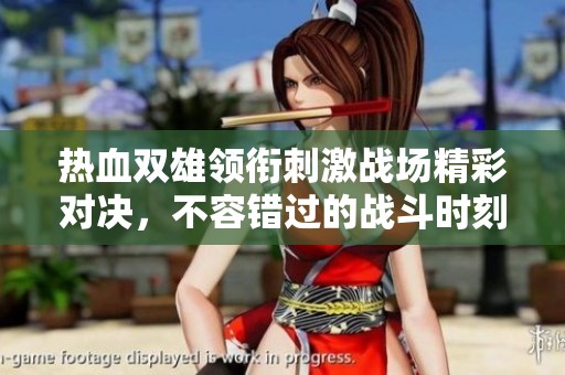 热血双雄领衔刺激战场精彩对决，不容错过的战斗时刻