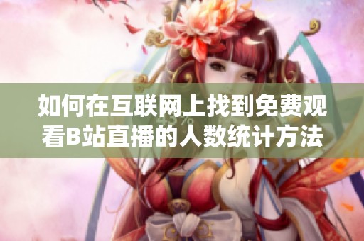 如何在互联网上找到免费观看B站直播的人数统计方法