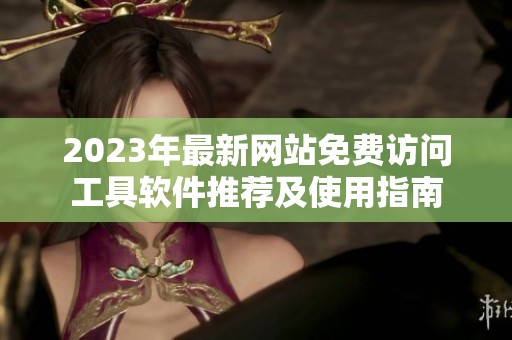 2023年最新网站免费访问工具软件推荐及使用指南