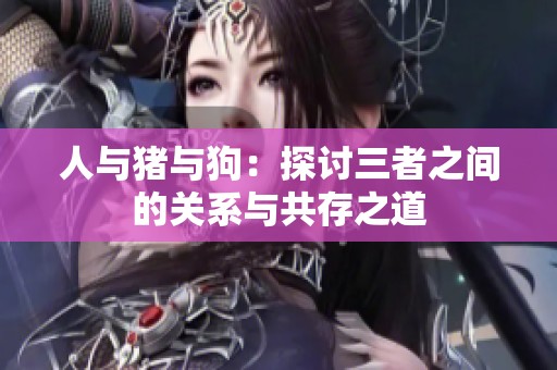 人与猪与狗：探讨三者之间的关系与共存之道