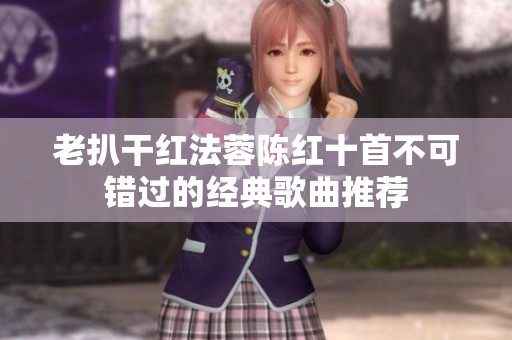老扒干红法蓉陈红十首不可错过的经典歌曲推荐