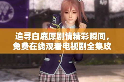 追寻白鹿原剧情精彩瞬间，免费在线观看电视剧全集攻略