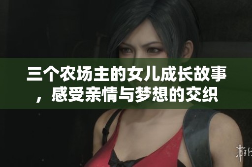 三个农场主的女儿成长故事，感受亲情与梦想的交织