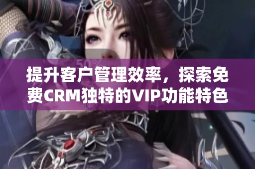 提升客户管理效率，探索免费CRM独特的VIP功能特色