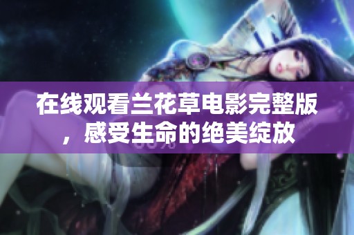 在线观看兰花草电影完整版，感受生命的绝美绽放