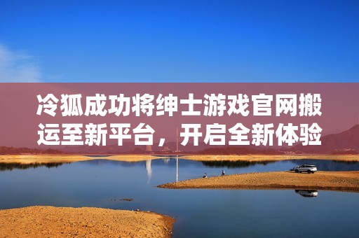 冷狐成功将绅士游戏官网搬运至新平台，开启全新体验之旅