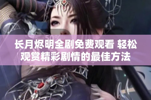 长月烬明全剧免费观看 轻松观赏精彩剧情的最佳方法