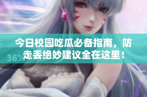 今日校园吃瓜必备指南，防走丢绝妙建议全在这里！
