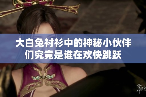 大白兔衬衫中的神秘小伙伴们究竟是谁在欢快跳跃