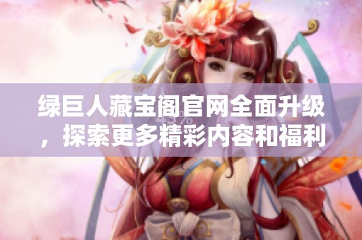 绿巨人藏宝阁官网全面升级，探索更多精彩内容和福利