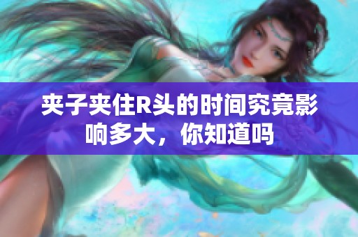 夹子夹住R头的时间究竟影响多大，你知道吗