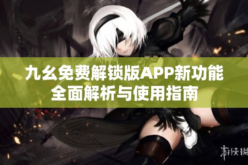 九幺免费解锁版APP新功能全面解析与使用指南