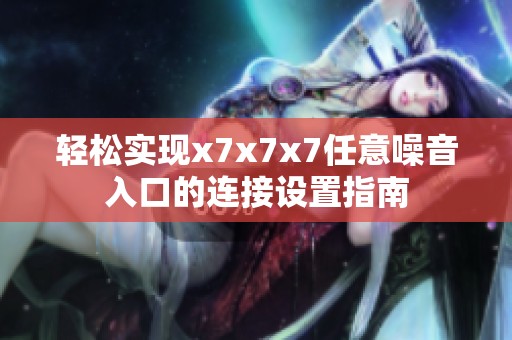 轻松实现x7x7x7任意噪音入口的连接设置指南