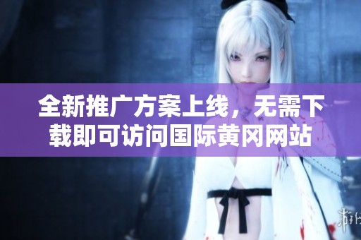 全新推广方案上线，无需下载即可访问国际黄冈网站