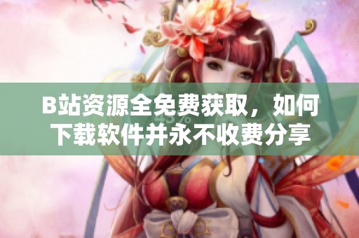 B站资源全免费获取，如何下载软件并永不收费分享