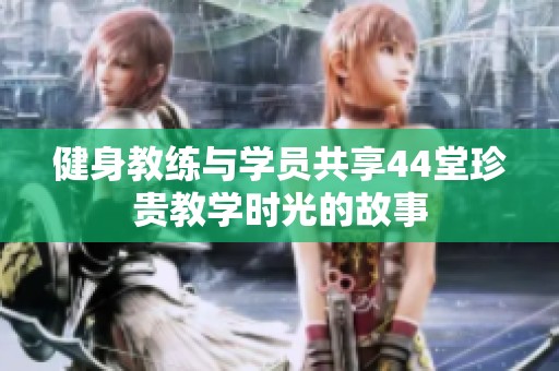 健身教练与学员共享44堂珍贵教学时光的故事