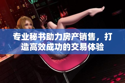 专业秘书助力房产销售，打造高效成功的交易体验