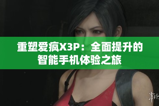 重塑爱疯X3P：全面提升的智能手机体验之旅