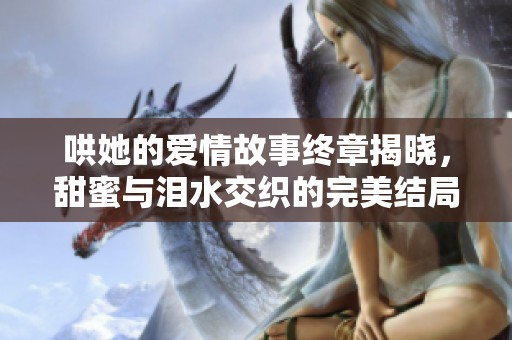 哄她的爱情故事终章揭晓，甜蜜与泪水交织的完美结局