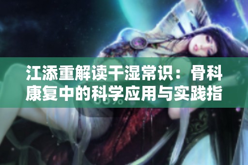 江添重解读干湿常识：骨科康复中的科学应用与实践指南