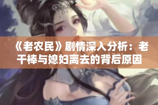 《老农民》剧情深入分析：老干棒与媳妇离去的背后原因探讨