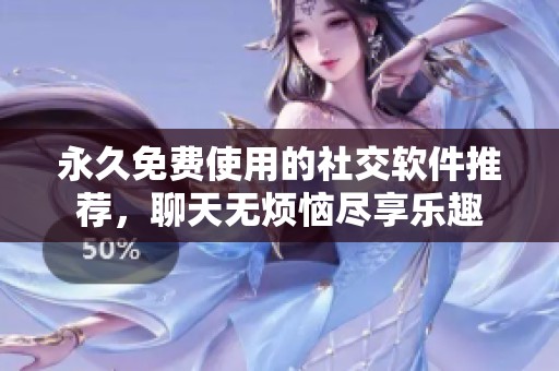 永久免费使用的社交软件推荐，聊天无烦恼尽享乐趣