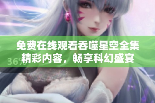 免费在线观看吞噬星空全集精彩内容，畅享科幻盛宴