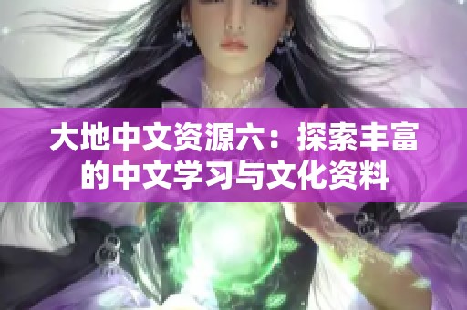 大地中文资源六：探索丰富的中文学习与文化资料