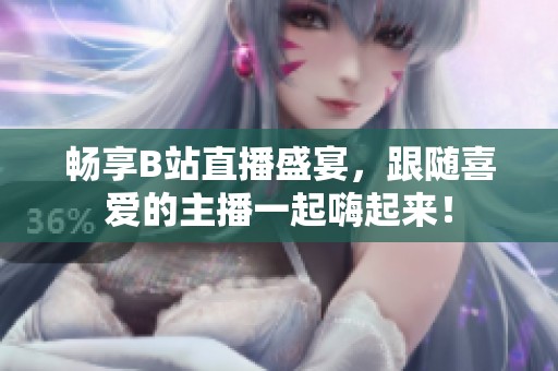 畅享B站直播盛宴，跟随喜爱的主播一起嗨起来！