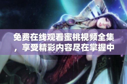 免费在线观看蜜桃视频全集，享受精彩内容尽在掌握中