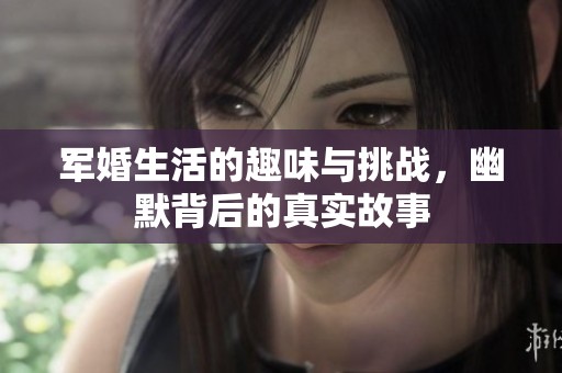 军婚生活的趣味与挑战，幽默背后的真实故事