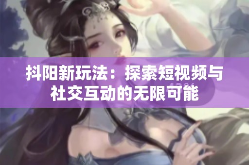 抖阳新玩法：探索短视频与社交互动的无限可能