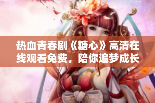 热血青春剧《糖心》高清在线观看免费，陪你追梦成长路