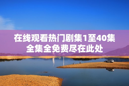 在线观看热门剧集1至40集全集全免费尽在此处