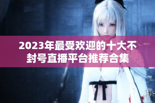 2023年最受欢迎的十大不封号直播平台推荐合集