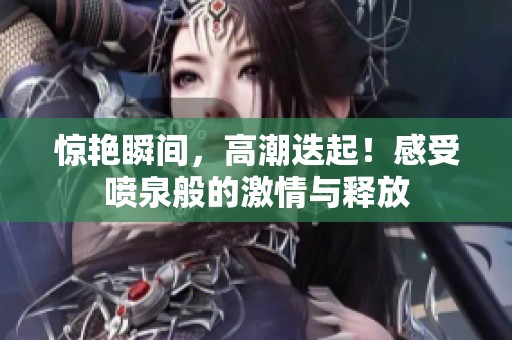 惊艳瞬间，高潮迭起！感受喷泉般的激情与释放