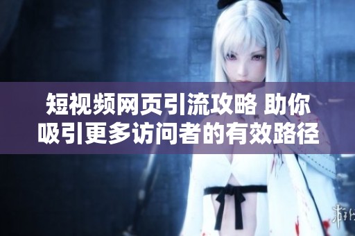 短视频网页引流攻略 助你吸引更多访问者的有效路径