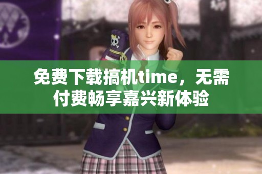 免费下载搞机time，无需付费畅享嘉兴新体验