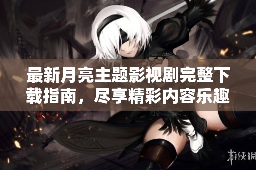 最新月亮主题影视剧完整下载指南，尽享精彩内容乐趣