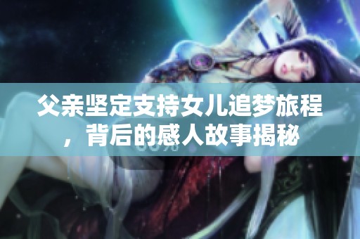 父亲坚定支持女儿追梦旅程，背后的感人故事揭秘