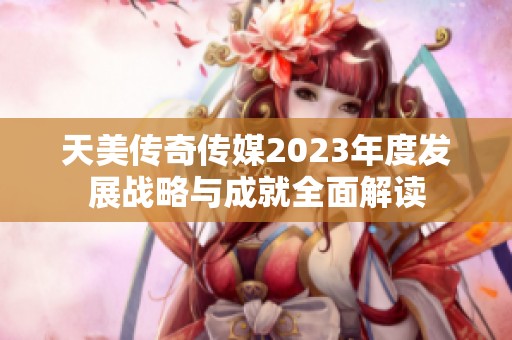 天美传奇传媒2023年度发展战略与成就全面解读