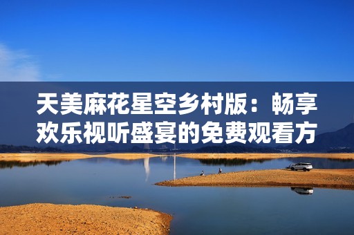 天美麻花星空乡村版：畅享欢乐视听盛宴的免费观看方式